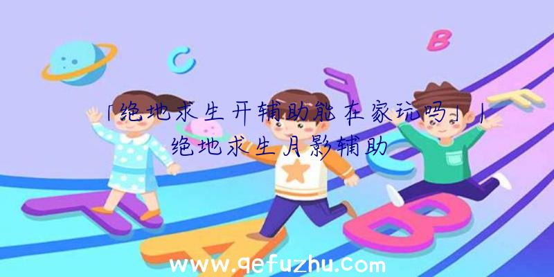 「绝地求生开辅助能在家玩吗」|绝地求生月影辅助
